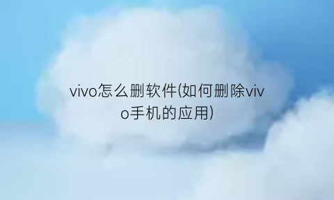 “vivo怎么删软件(如何删除vivo手机的应用)