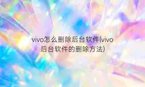 vivo怎么删除后台软件(vivo后台软件的删除方法)