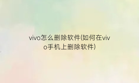 “vivo怎么删除软件(如何在vivo手机上删除软件)