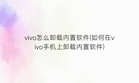 vivo怎么卸载内置软件(如何在vivo手机上卸载内置软件)