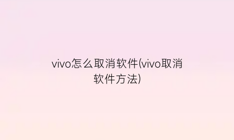 “vivo怎么取消软件(vivo取消软件方法)