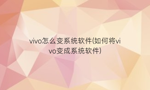 vivo怎么变系统软件(如何将vivo变成系统软件)
