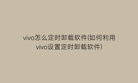 “vivo怎么定时卸载软件(如何利用vivo设置定时卸载软件)