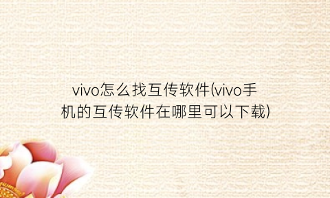 “vivo怎么找互传软件(vivo手机的互传软件在哪里可以下载)