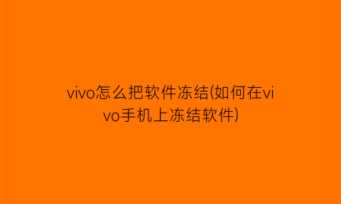 “vivo怎么把软件冻结(如何在vivo手机上冻结软件)