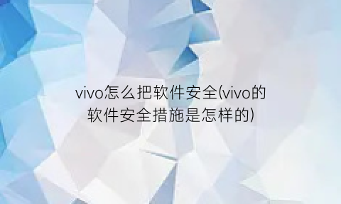 vivo怎么把软件安全(vivo的软件安全措施是怎样的)