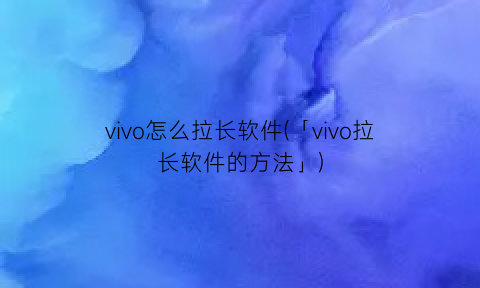 vivo怎么拉长软件(「vivo拉长软件的方法」)