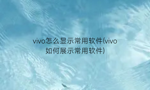 vivo怎么显示常用软件(vivo如何展示常用软件)