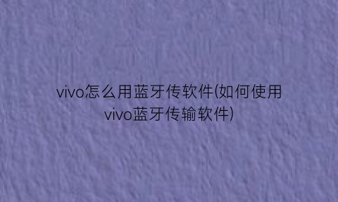“vivo怎么用蓝牙传软件(如何使用vivo蓝牙传输软件)