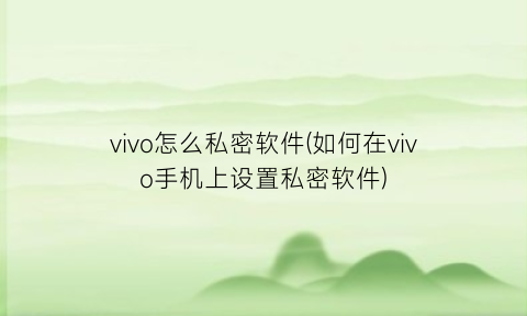 vivo怎么私密软件(如何在vivo手机上设置私密软件)