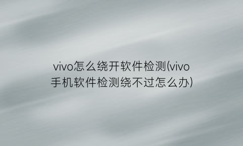 vivo怎么绕开软件检测(vivo手机软件检测绕不过怎么办)