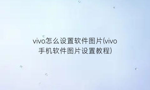 vivo怎么设置软件图片(vivo手机软件图片设置教程)