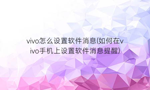 “vivo怎么设置软件消息(如何在vivo手机上设置软件消息提醒)