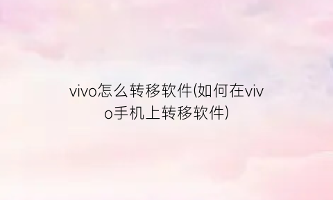 “vivo怎么转移软件(如何在vivo手机上转移软件)