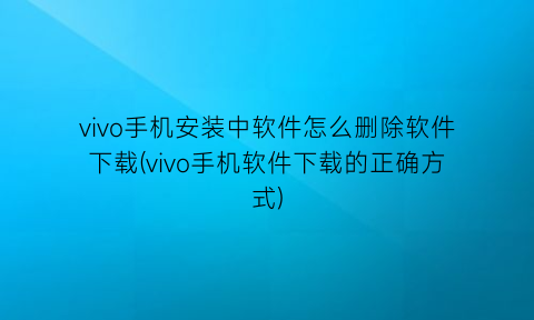 vivo手机安装中软件怎么删除软件下载(vivo手机软件下载的正确方式)