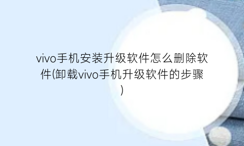 “vivo手机安装升级软件怎么删除软件(卸载vivo手机升级软件的步骤)
