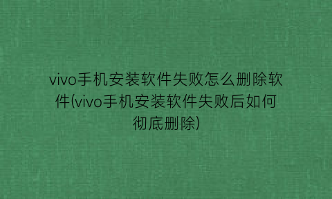 vivo手机安装软件失败怎么删除软件(vivo手机安装软件失败后如何彻底删除)