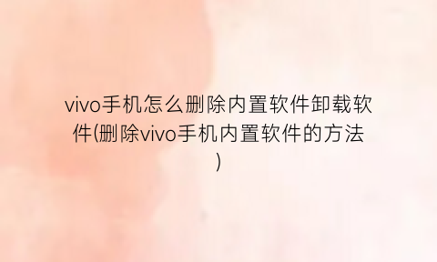 vivo手机怎么删除内置软件卸载软件(删除vivo手机内置软件的方法)