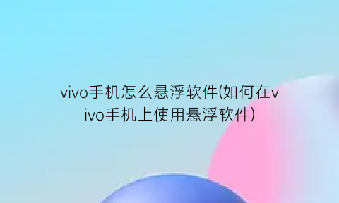 vivo手机怎么悬浮软件(如何在vivo手机上使用悬浮软件)