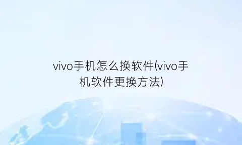 “vivo手机怎么换软件(vivo手机软件更换方法)