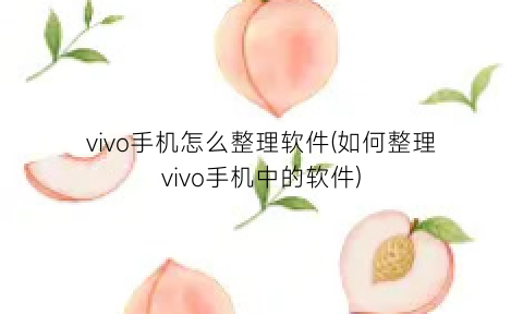 vivo手机怎么整理软件(如何整理vivo手机中的软件)