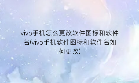 vivo手机怎么更改软件图标和软件名(vivo手机软件图标和软件名如何更改)