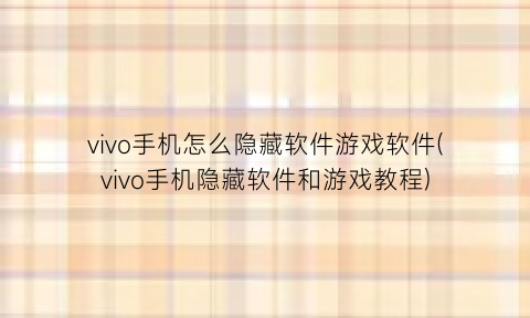 “vivo手机怎么隐藏软件游戏软件(vivo手机隐藏软件和游戏教程)