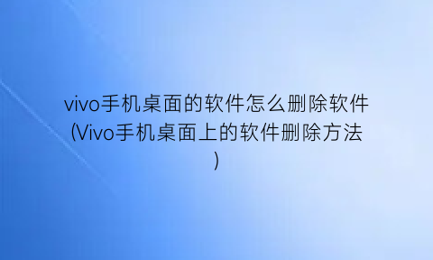 “vivo手机桌面的软件怎么删除软件(Vivo手机桌面上的软件删除方法)