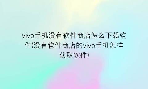 vivo手机没有软件商店怎么下载软件(没有软件商店的vivo手机怎样获取软件)