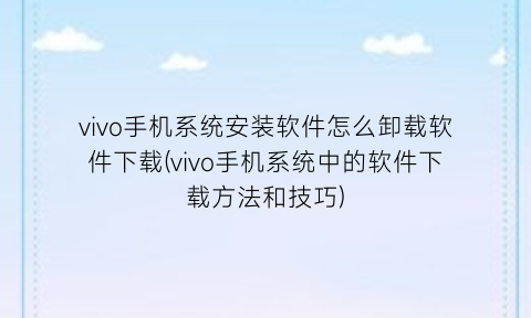 vivo手机系统安装软件怎么卸载软件下载(vivo手机系统中的软件下载方法和技巧)