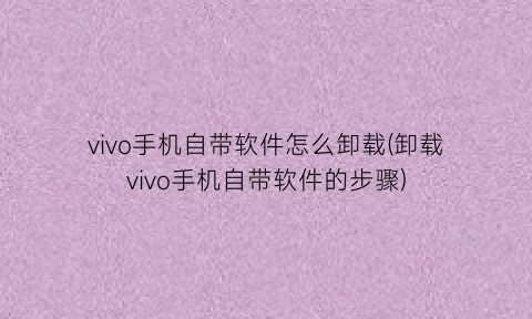 vivo手机自带软件怎么卸载(卸载vivo手机自带软件的步骤)