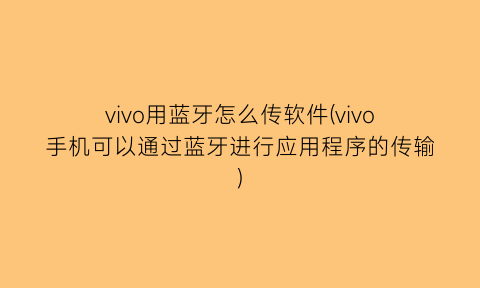 “vivo用蓝牙怎么传软件(vivo手机可以通过蓝牙进行应用程序的传输)