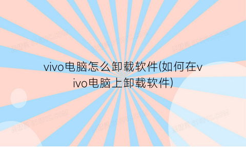 “vivo电脑怎么卸载软件(如何在vivo电脑上卸载软件)