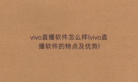 vivo直播软件怎么样(vivo直播软件的特点及优势)