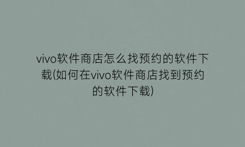 “vivo软件商店怎么找预约的软件下载(如何在vivo软件商店找到预约的软件下载)