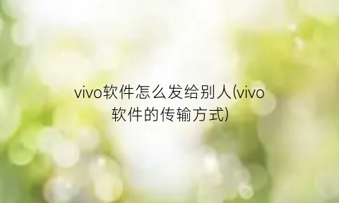 vivo软件怎么发给别人(vivo软件的传输方式)