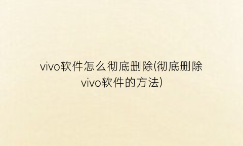 vivo软件怎么彻底删除(彻底删除vivo软件的方法)