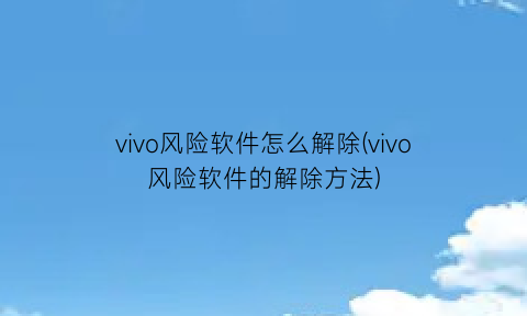 vivo风险软件怎么解除(vivo风险软件的解除方法)