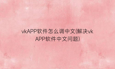 “vkAPP软件怎么调中文(解决vkAPP软件中文问题)