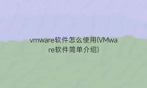 vmware软件怎么使用(VMware软件简单介绍)