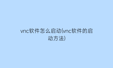 vnc软件怎么启动(vnc软件的启动方法)