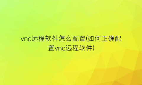 “vnc远程软件怎么配置(如何正确配置vnc远程软件)