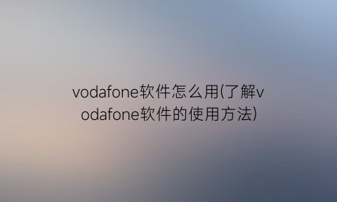 “vodafone软件怎么用(了解vodafone软件的使用方法)