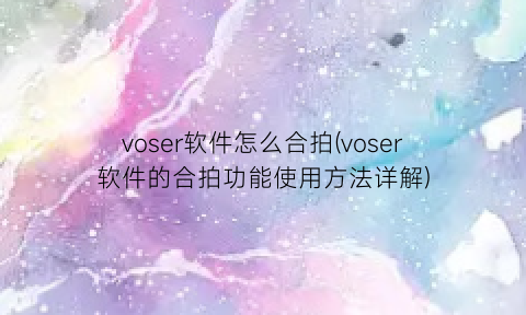“voser软件怎么合拍(voser软件的合拍功能使用方法详解)