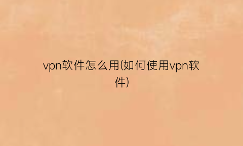 “vpn软件怎么用(如何使用vpn软件)