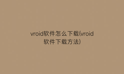 “vroid软件怎么下载(vroid软件下载方法)