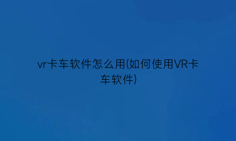 vr卡车软件怎么用(如何使用VR卡车软件)