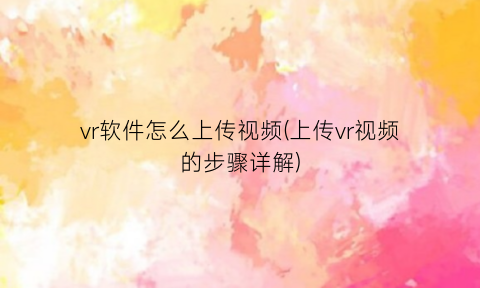 “vr软件怎么上传视频(上传vr视频的步骤详解)