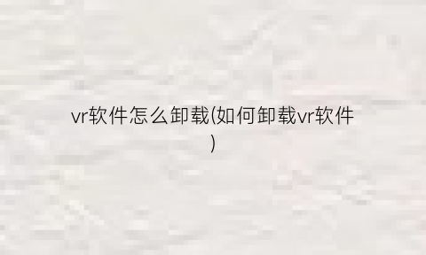“vr软件怎么卸载(如何卸载vr软件)