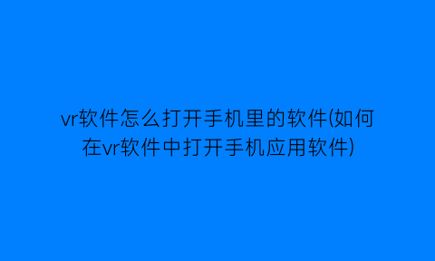 vr软件怎么打开手机里的软件(如何在vr软件中打开手机应用软件)